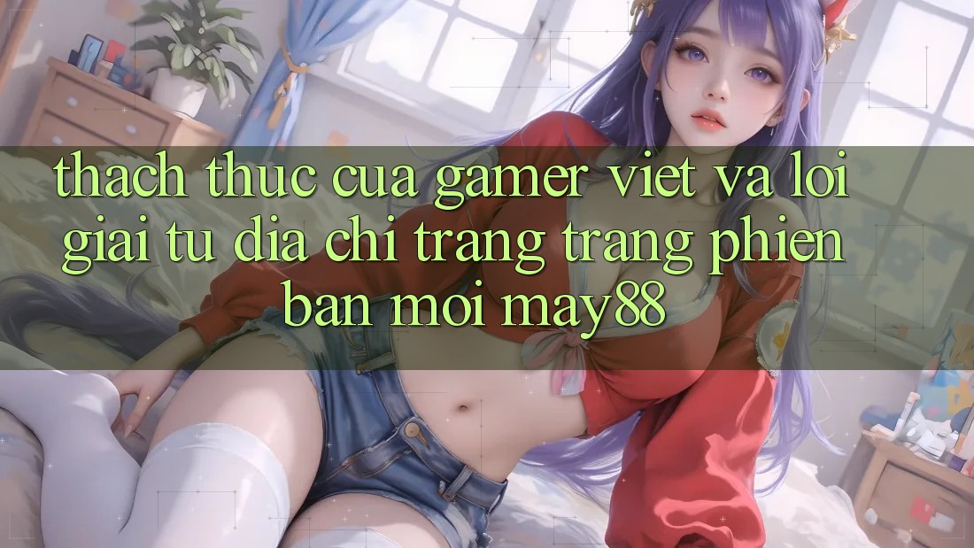 Thách Thức Của Gamer Việt Và Lời Giải Từ Địa chỉ trang Trang Phiên bản mới May88 Thách Thức Của Gamer Việt Và Lời Giải Từ Địa chỉ trang Trang Phiên bản mới May88