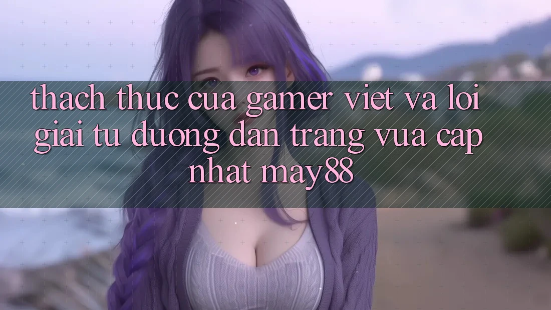 Thách Thức Của Gamer Việt Và Lời Giải Từ Đường dẫn Trang Vừa cập nhật May88