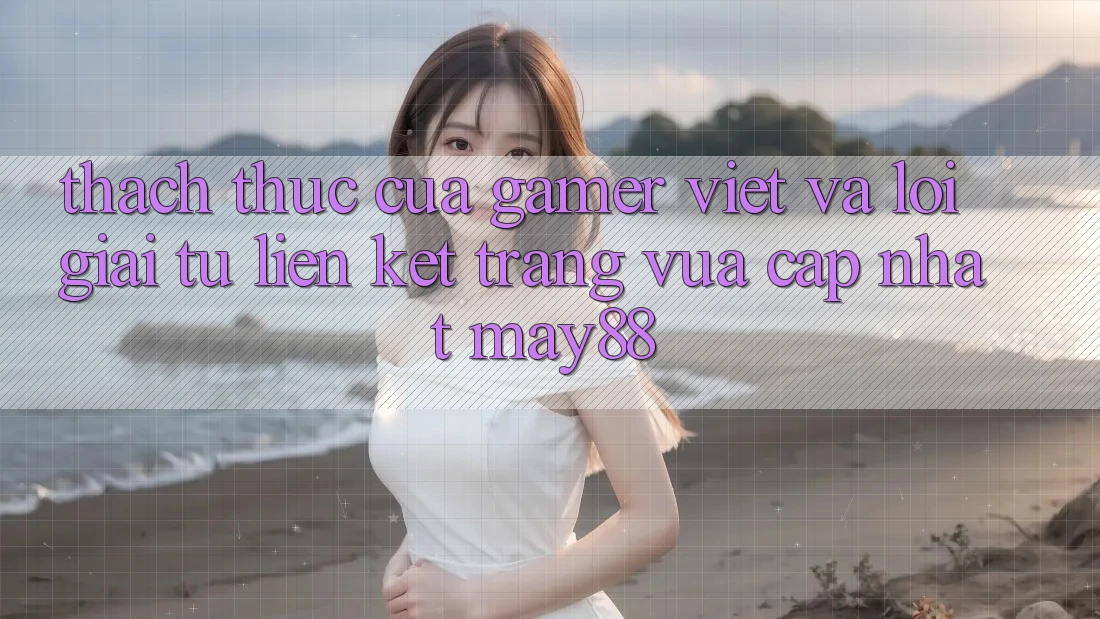 Thách Thức Của Gamer Việt Và Lời Giải Từ Liên kết Trang Vừa cập nhật May88 Thách Thức Của Gamer Việt Và Lời Giải Từ Liên kết Trang Vừa cập nhật May88