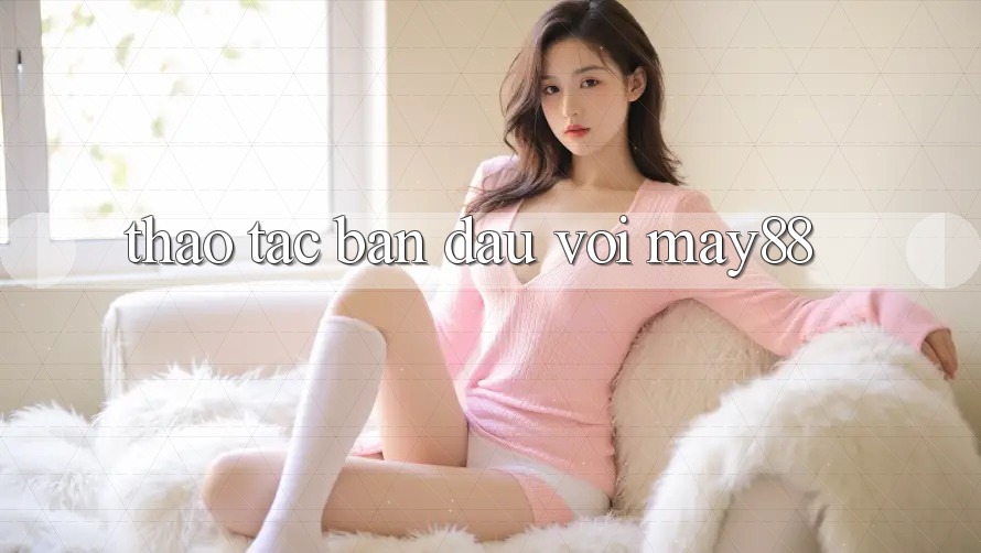 Thao tác ban đầu với may88 Thao tác ban đầu với may88