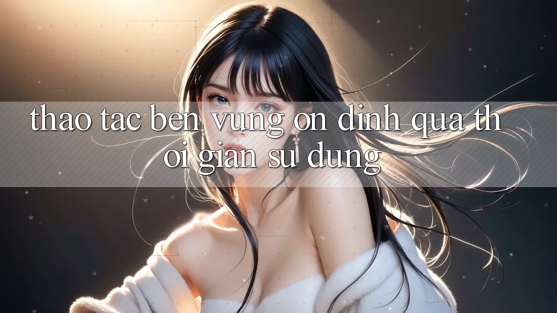 Thao tác bền vững: Ổn định qua thời gian sử dụng Thao tác bền vững: Ổn định qua thời gian sử dụng