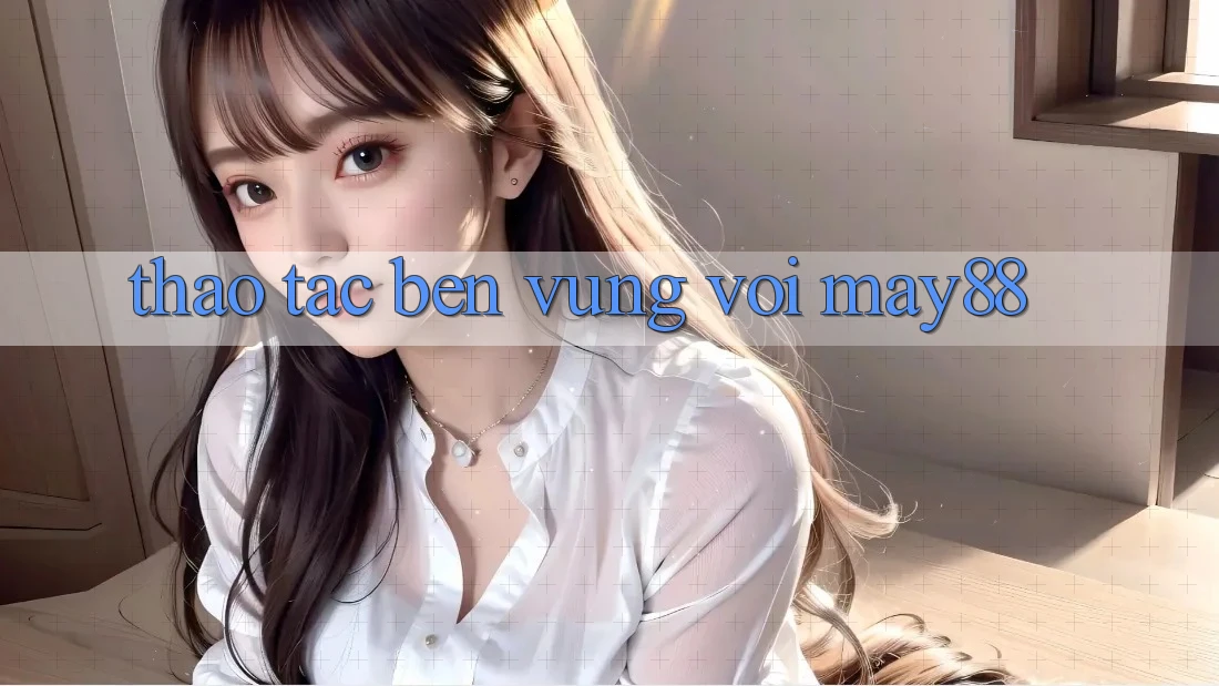 Thao tác bền vững với May88 Thao tác bền vững với May88