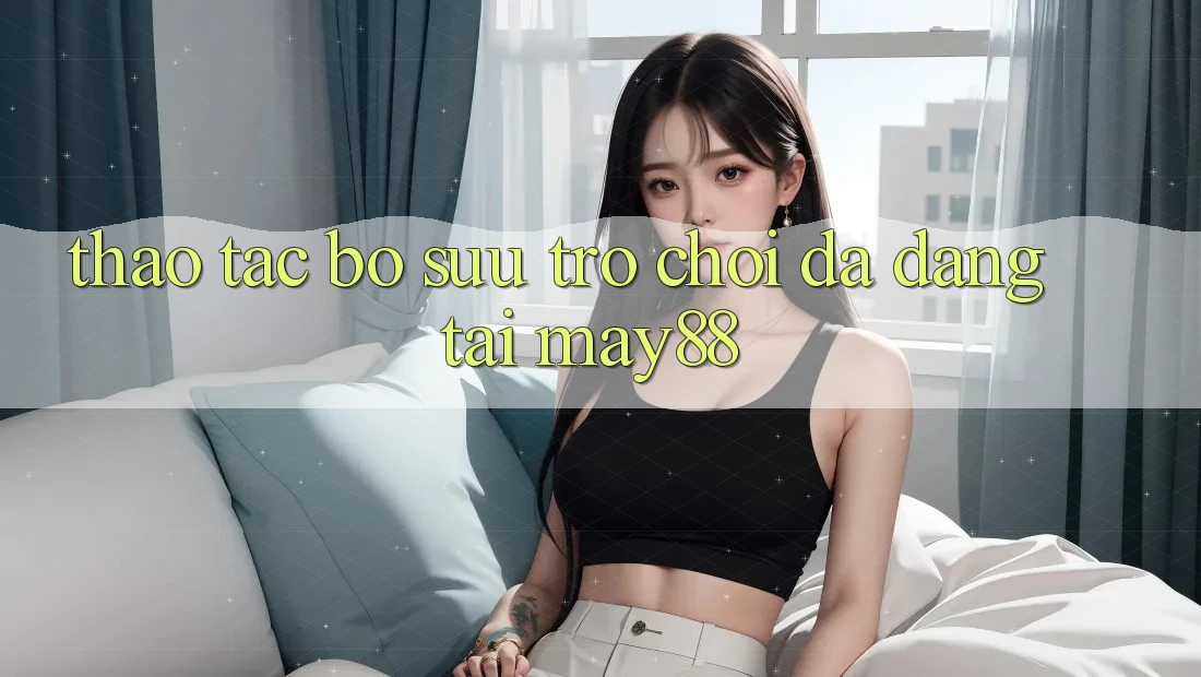 Thao tác Bộ Sưu Trò Chơi Đa Dạng Tại May88
