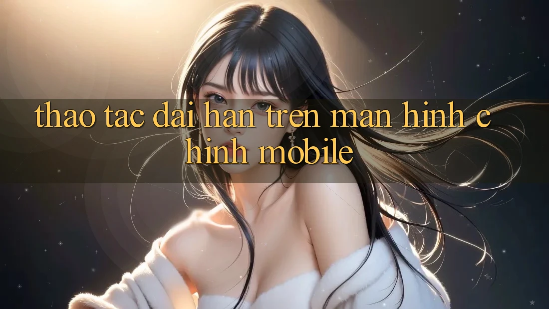 Thao tác dài hạn trên màn hình chính mobile Thao tác dài hạn trên màn hình chính mobile