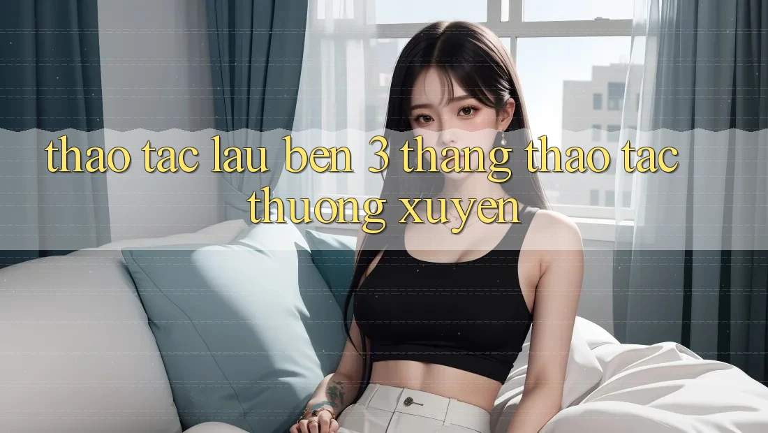 Thao tác lâu bền - 3 tháng thao tác thường xuyên Thao tác lâu bền - 3 tháng thao tác thường xuyên