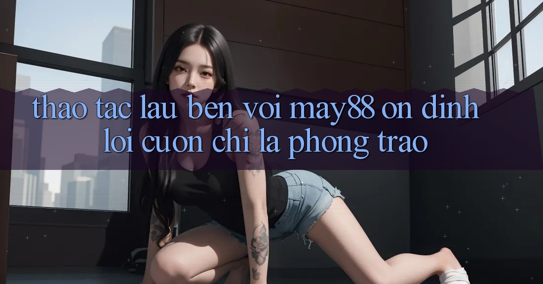 Thao tác lâu bền với may88: Ổn định lôi cuốn chỉ là phong trào?