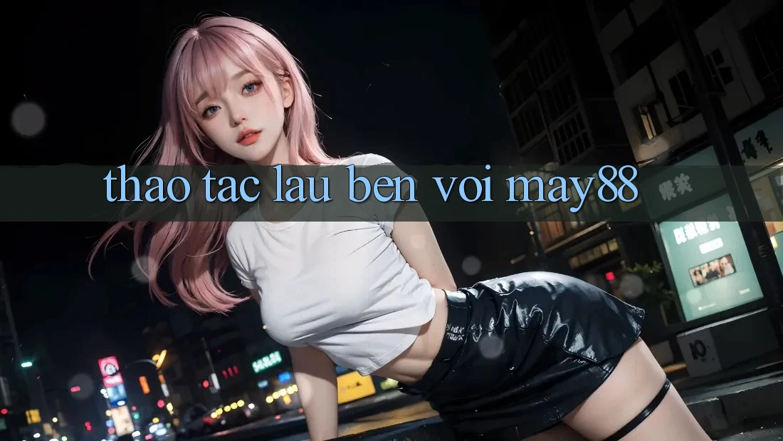 Thao tác lâu bền với may88 Thao tác lâu bền với may88