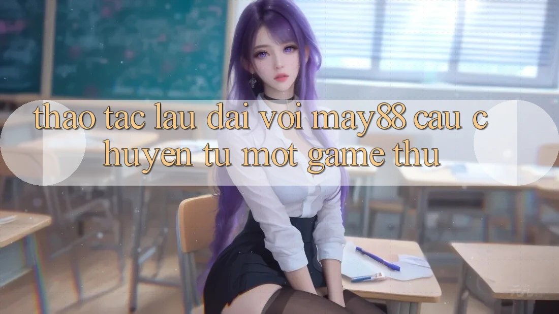 Thao tác lâu dài với may88 - câu chuyện từ một game thủ Thao tác lâu dài với may88 - câu chuyện từ một game thủ