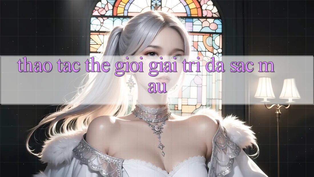 Thao tác Thế Giới Giải Trí Đa Sắc Màu Thao tác Thế Giới Giải Trí Đa Sắc Màu