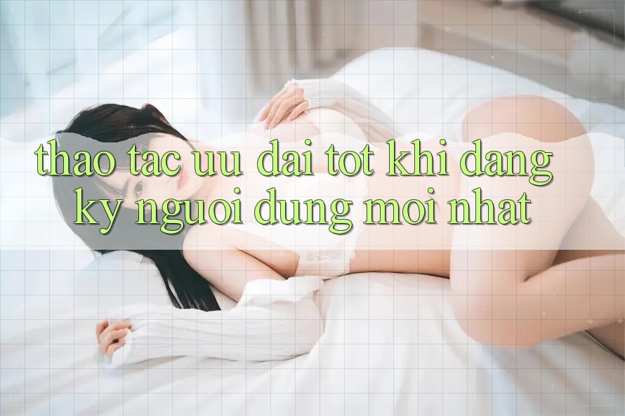 Thao tác Ưu Đãi Tốt Khi Đăng Ký Người dùng Mới nhất Thao tác Ưu Đãi Tốt Khi Đăng Ký Người dùng Mới nhất