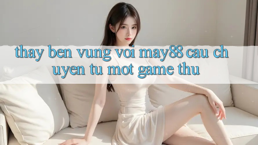 Thấy bền vững với may88 - câu chuyện từ một game thủ Thấy bền vững với may88 - câu chuyện từ một game thủ