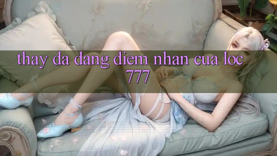 Thấy Đa Dạng: Điểm Nhấn Của Loc 777 Thấy Đa Dạng: Điểm Nhấn Của Loc 777