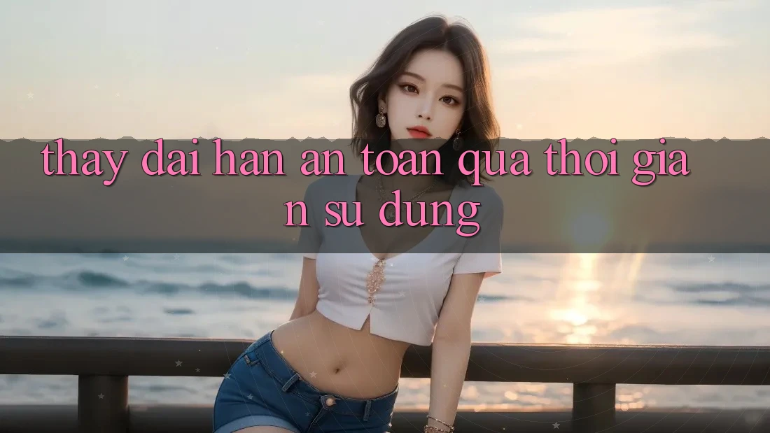 Thấy dài hạn: An toàn qua thời gian sử dụng Thấy dài hạn: An toàn qua thời gian sử dụng