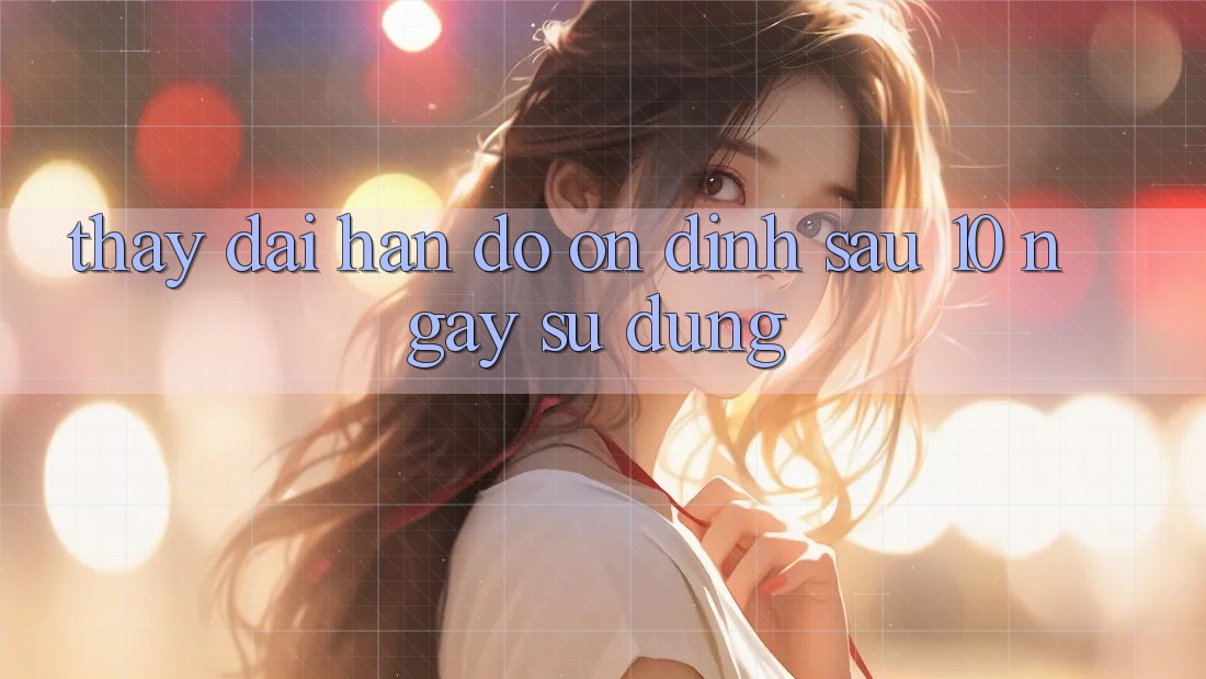 Thấy dài hạn: Độ ổn định sau 10 ngày sử dụng Thấy dài hạn: Độ ổn định sau 10 ngày sử dụng