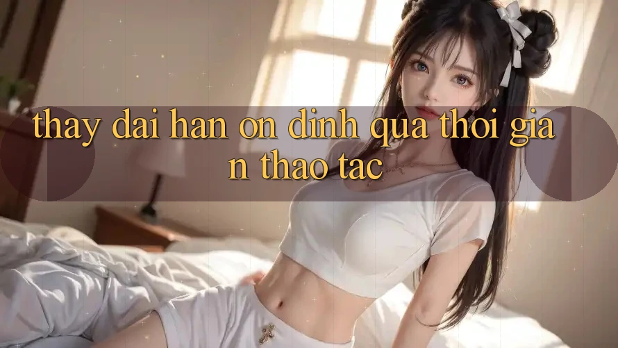 Thấy dài hạn: Ổn định qua thời gian thao tác Thấy dài hạn: Ổn định qua thời gian thao tác