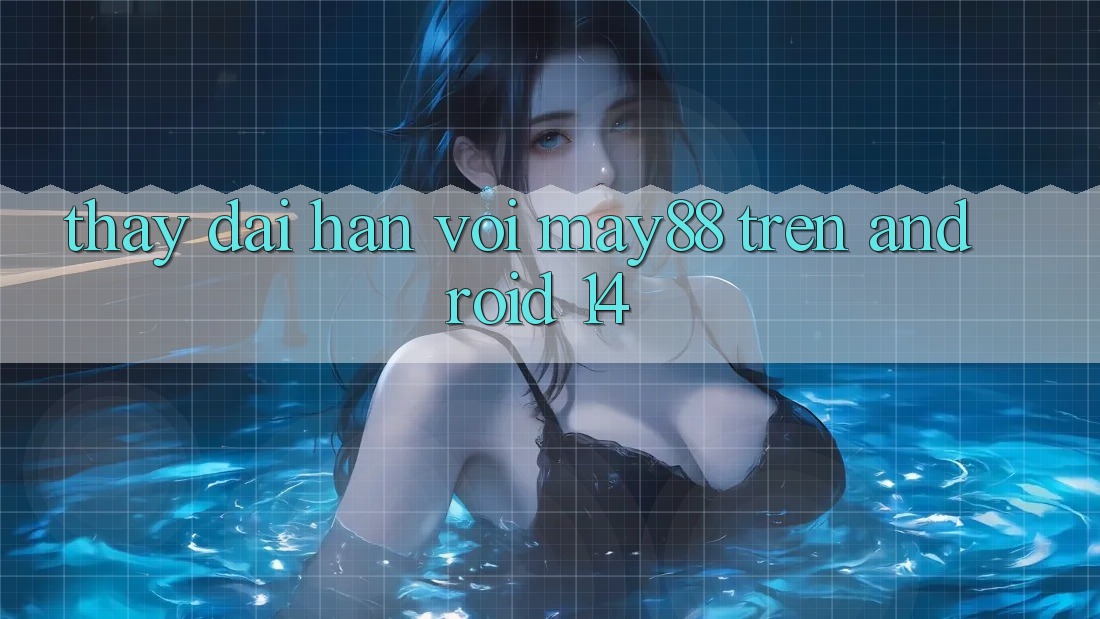 Thấy dài hạn với may88 trên Android 14 Thấy dài hạn với may88 trên Android 14