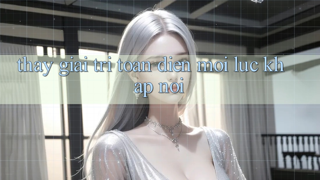 Thấy Giải Trí Toàn Diện Mọi Lúc, Khắp nơi Thấy Giải Trí Toàn Diện Mọi Lúc, Khắp nơi