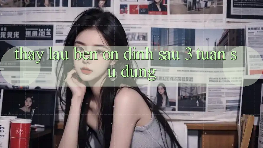 Thấy lâu bền: ổn định sau 3 tuần sử dụng Thấy lâu bền: ổn định sau 3 tuần sử dụng