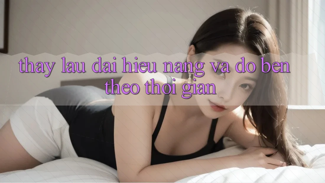 Thấy lâu dài: Hiệu năng và độ bền theo thời gian Thấy lâu dài: Hiệu năng và độ bền theo thời gian