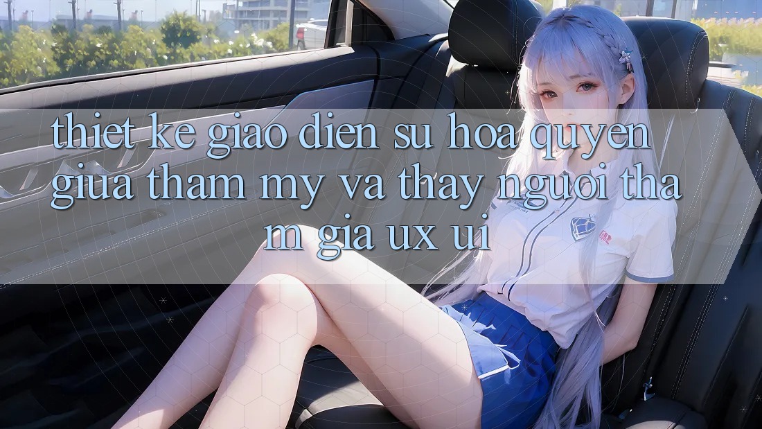 Thiết Kế Giao Diện: Sự Hòa quyện Giữa Thẩm Mỹ Và Thấy Người tham gia (UX/UI)