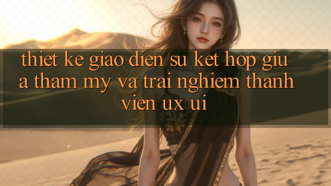 Thiết Kế Giao Diện: Sự Kết hợp Giữa Thẩm Mỹ Và Trải nghiệm Thành viên (UX/UI) Thiết Kế Giao Diện: Sự Kết hợp Giữa Thẩm Mỹ Và Trải nghiệm Thành viên (UX/UI)