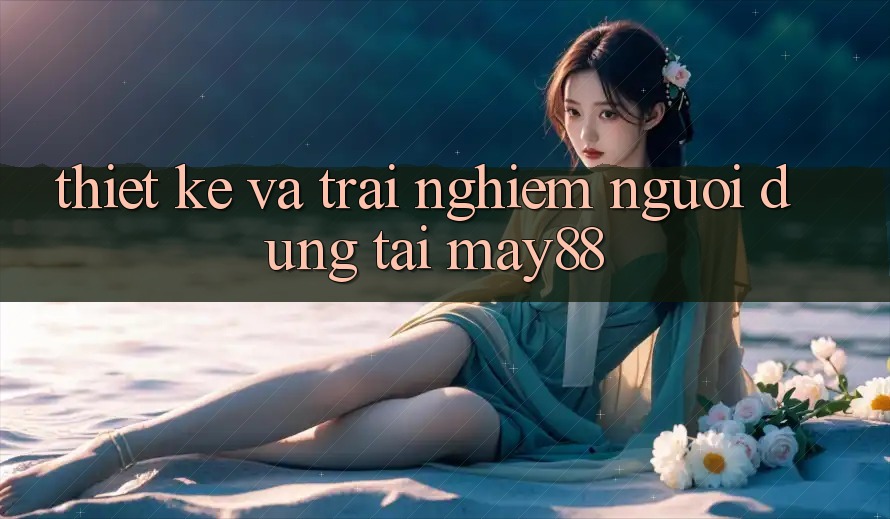 Thiết kế và Trải nghiệm Người Dùng Tại May88 Thiết kế và Trải nghiệm Người Dùng Tại May88