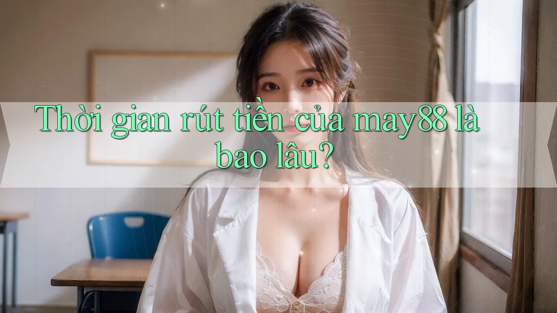 Thời gian rút tiền của may88 là bao lâu? Thời gian rút tiền của may88 là bao lâu?