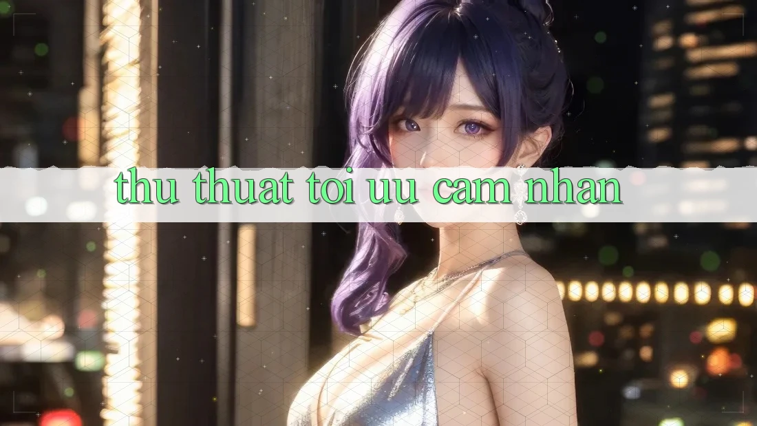 Thủ thuật tối ưu cảm nhận