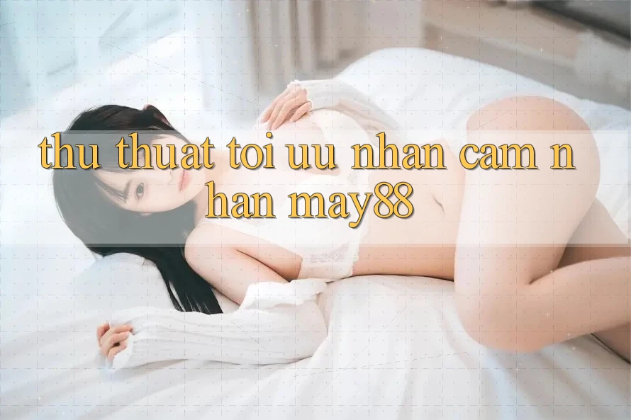 Thủ thuật tối ưu nhận cảm nhận may88 Thủ thuật tối ưu nhận cảm nhận may88