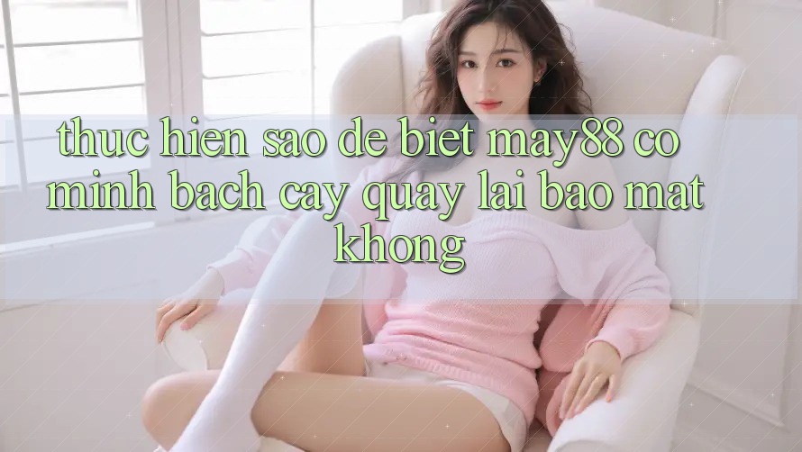 Thực hiện sao để biết may88 có minh bạch cậy quay lại bảo mật không? Thực hiện sao để biết may88 có minh bạch cậy quay lại bảo mật không?
