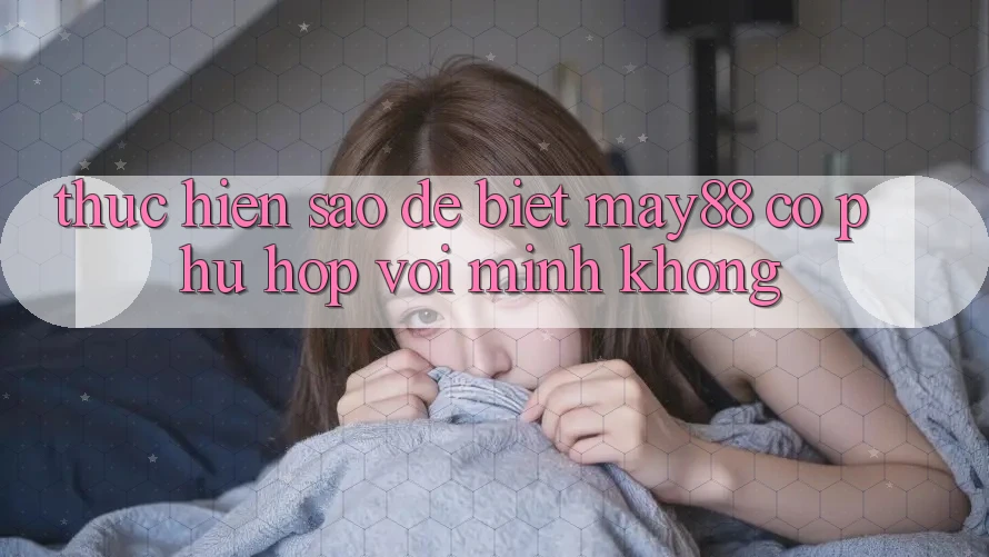 Thực hiện sao để biết May88 có phù hợp với mình không? Thực hiện sao để biết May88 có phù hợp với mình không?