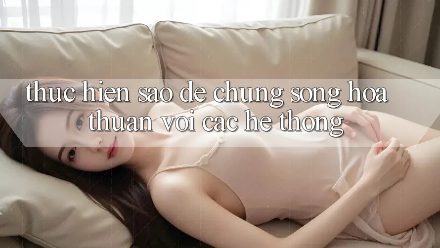 Thực hiện Sao Để “Chung Sống” Hòa Thuận Với Các Hệ thống? Thực hiện Sao Để “Chung Sống” Hòa Thuận Với Các Hệ thống?