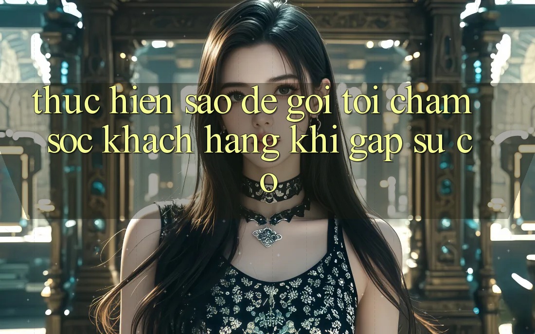 Thực hiện sao để gọi tới chăm sóc khách hàng khi gặp sự cố? Thực hiện sao để gọi tới chăm sóc khách hàng khi gặp sự cố?