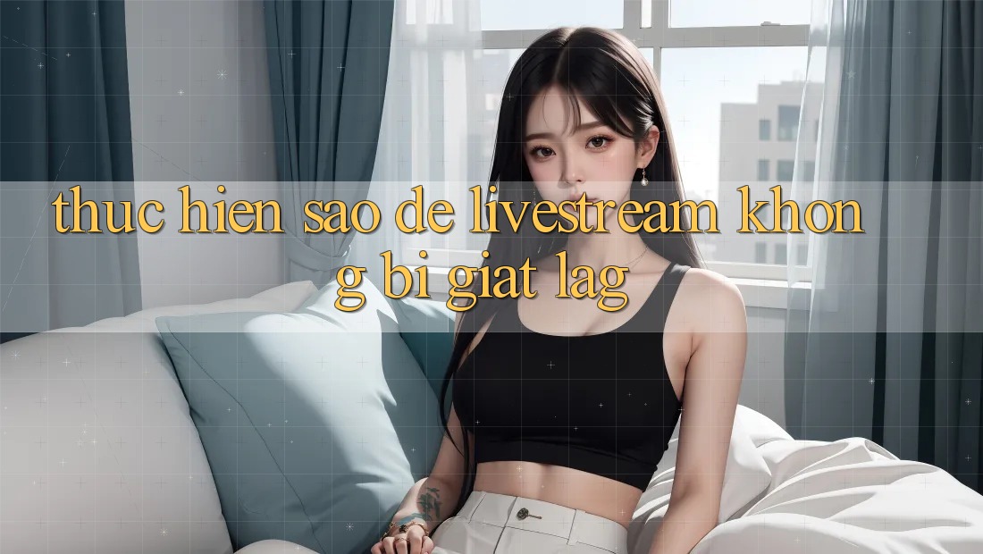 Thực hiện sao để livestream không bị giật lag? Thực hiện sao để livestream không bị giật lag?