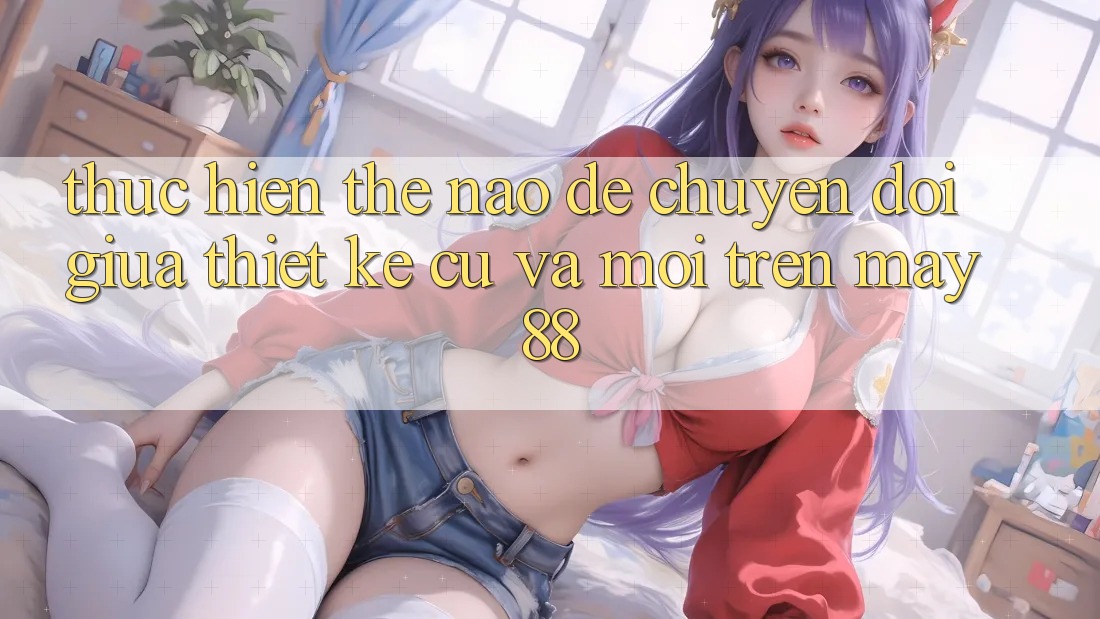 Thực hiện thế nào để chuyển đổi giữa thiết kế cũ và mới trên may88? Thực hiện thế nào để chuyển đổi giữa thiết kế cũ và mới trên may88?