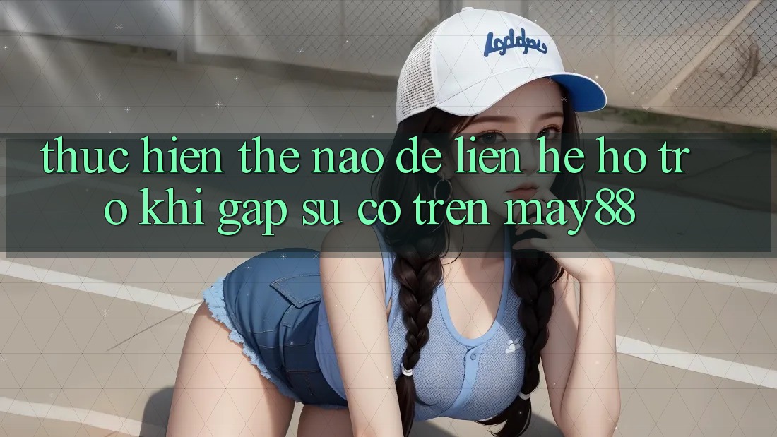 Thực hiện thế nào để liên hệ hỗ trợ khi gặp sự cố trên may88? Thực hiện thế nào để liên hệ hỗ trợ khi gặp sự cố trên may88?