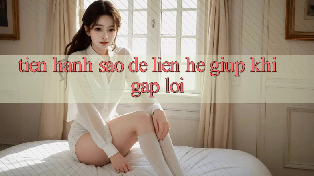 Tiến hành sao để liên hệ giúp khi gặp lỗi? Tiến hành sao để liên hệ giúp khi gặp lỗi?