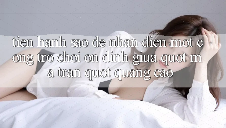 Tiến hành sao để nhận diện một cổng trò chơi ổn định giữa " ma trận" quảng cáo? Tiến hành sao để nhận diện một cổng trò chơi ổn định giữa " ma trận" quảng cáo?