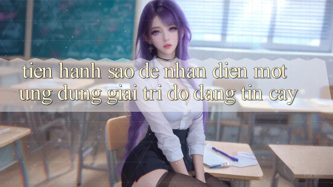 Tiến hành Sao Để Nhận Diện Một Ứng Dụng Giải Trí Độ đáng tin cậy? Tiến hành Sao Để Nhận Diện Một Ứng Dụng Giải Trí Độ đáng tin cậy?
