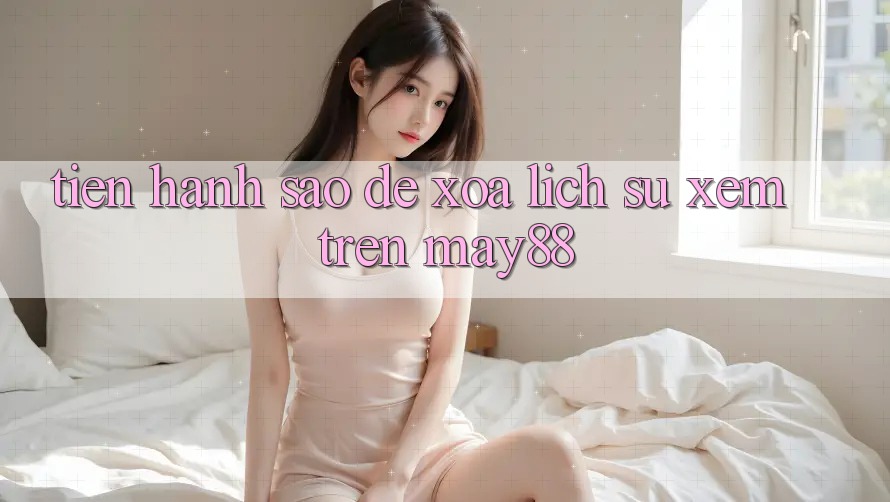 Tiến hành sao để xóa lịch sử xem trên may88? Tiến hành sao để xóa lịch sử xem trên may88?
