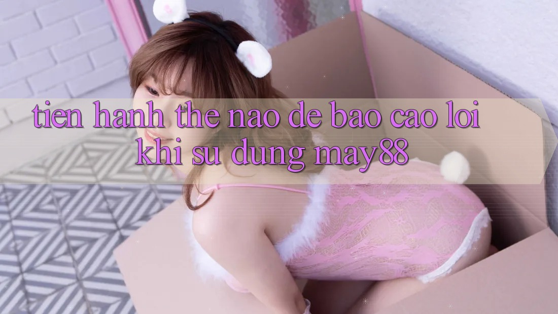 Tiến hành thế nào để báo cáo lỗi khi sử dụng may88? Tiến hành thế nào để báo cáo lỗi khi sử dụng may88?