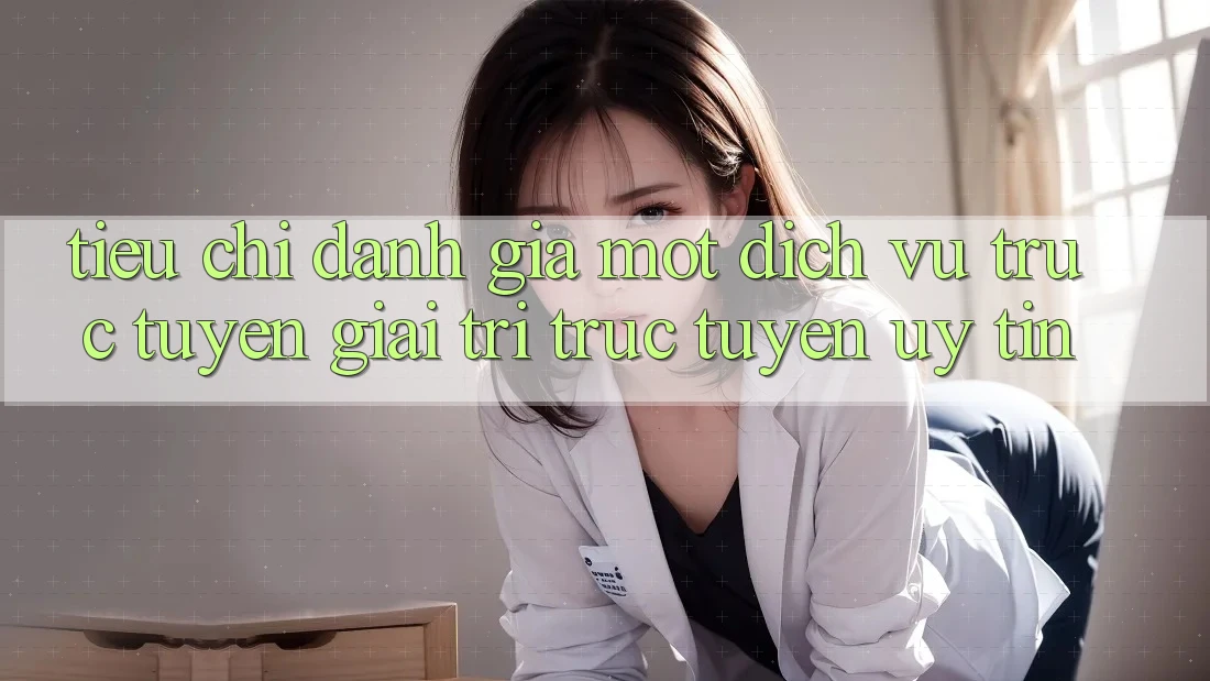 Tiêu Chí Đánh Giá Một Dịch vụ trực tuyến Giải Trí Trực Tuyến Uy Tín