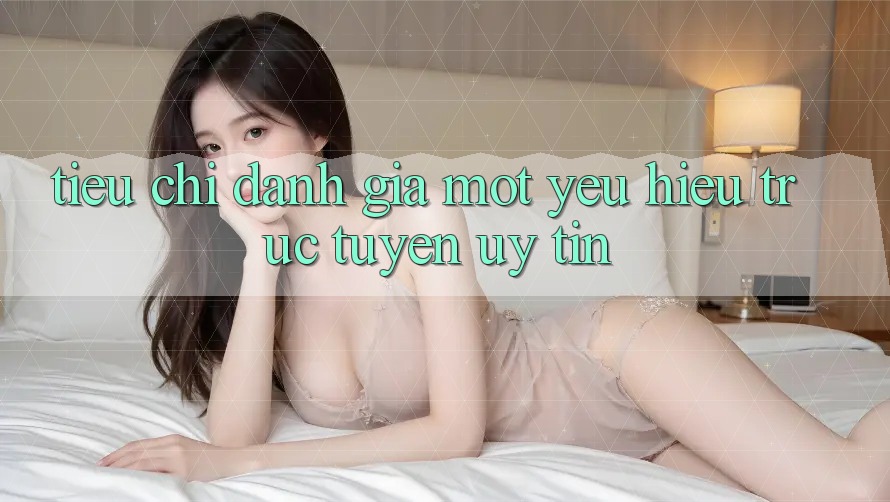 Tiêu Chí Đánh Giá Một Yêu Hiệu Trực Tuyến Uy Tín Tiêu Chí Đánh Giá Một Yêu Hiệu Trực Tuyến Uy Tín