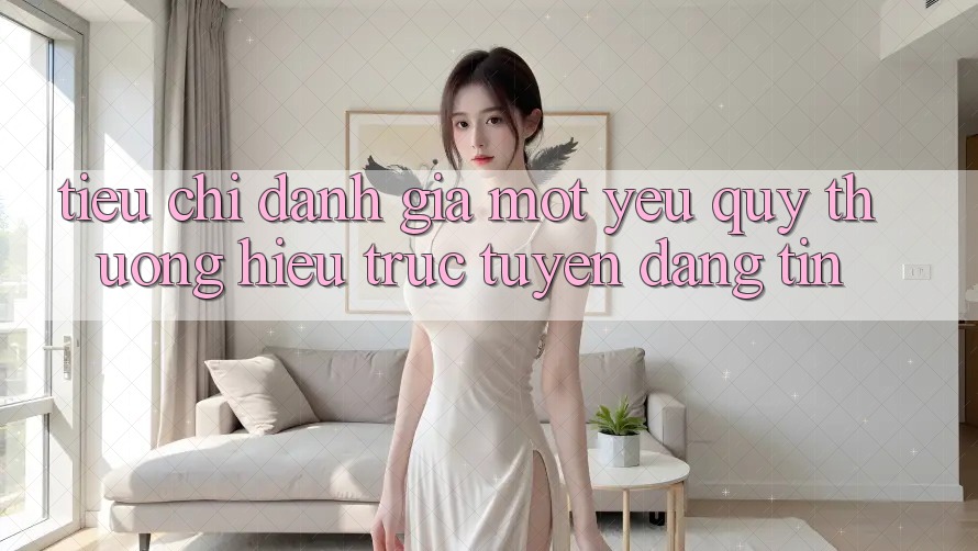 Tiêu Chí Đánh Giá Một Yêu quý thương Hiệu Trực Tuyến Đáng tin Tiêu Chí Đánh Giá Một Yêu quý thương Hiệu Trực Tuyến Đáng tin