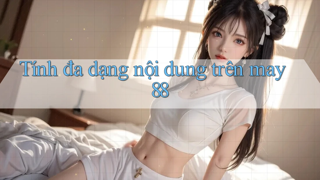 Tính đa dạng nội dung trên may88 Tính đa dạng nội dung trên may88