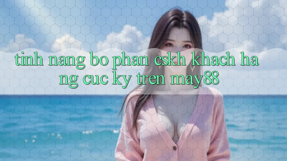 Tính năng bộ phận CSKH khách hàng cực kỳ trên May88 Tính năng bộ phận CSKH khách hàng cực kỳ trên May88