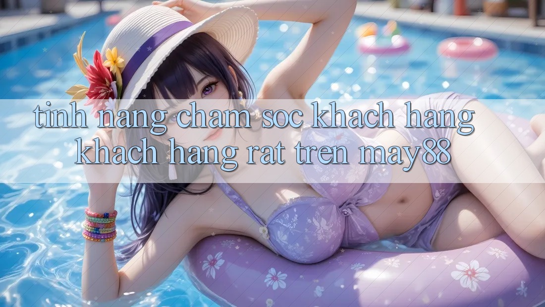 Tính năng chăm sóc khách hàng khách hàng rất trên May88 Tính năng chăm sóc khách hàng khách hàng rất trên May88