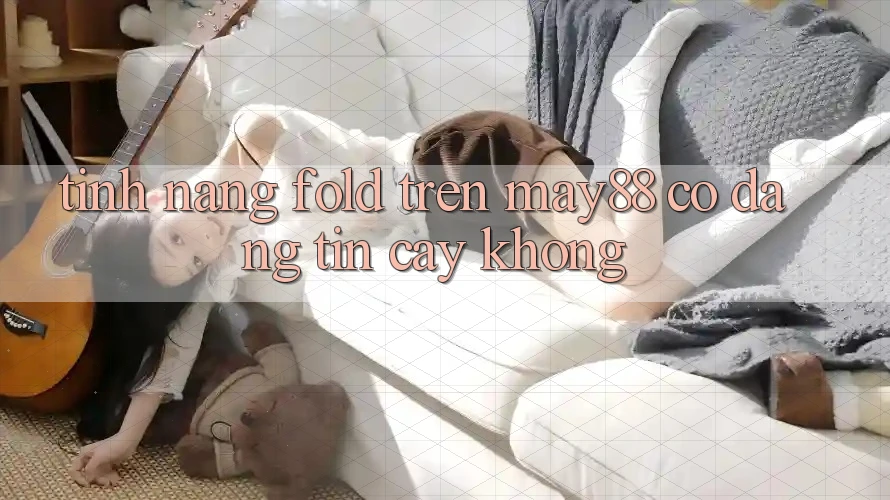 Tính năng Fold trên May88 có đáng tin cậy không? Tính năng Fold trên May88 có đáng tin cậy không?