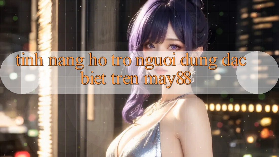 Tính năng hỗ trợ người dùng đặc biệt trên May88 Tính năng hỗ trợ người dùng đặc biệt trên May88