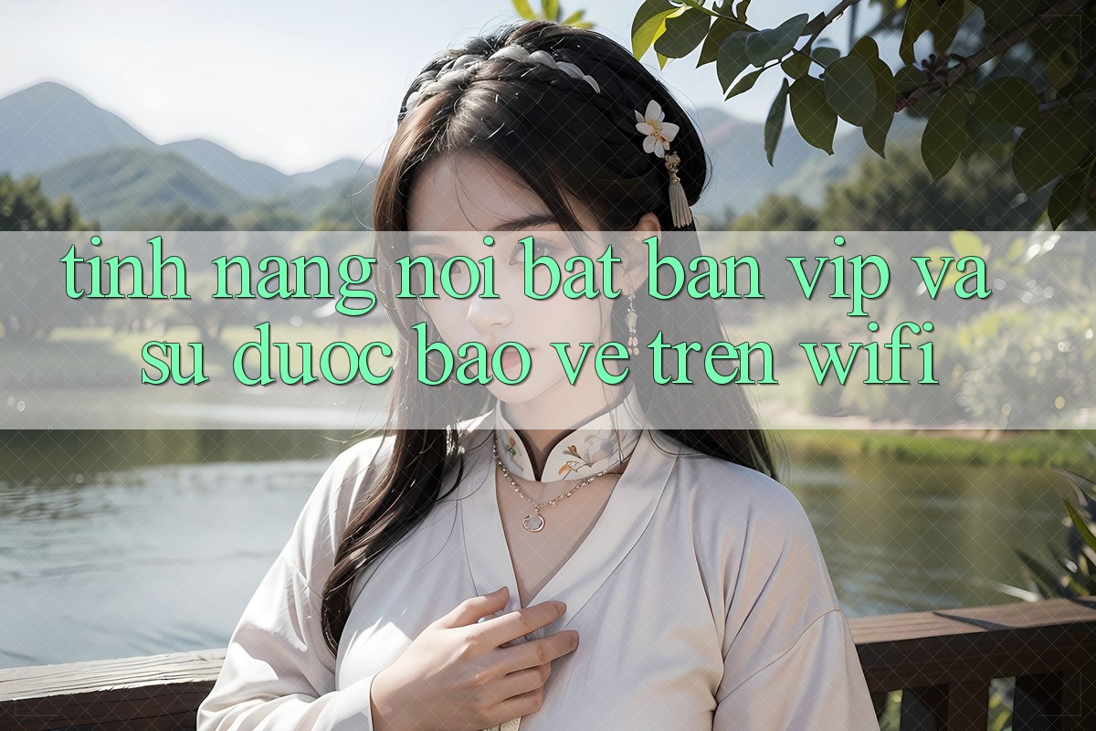 Tính năng nổi bật: bàn VIP và sự được bảo vệ trên wifi Tính năng nổi bật: bàn VIP và sự được bảo vệ trên wifi
